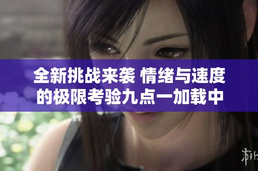 全新挑战来袭 情绪与速度的极限考验九点一加载中