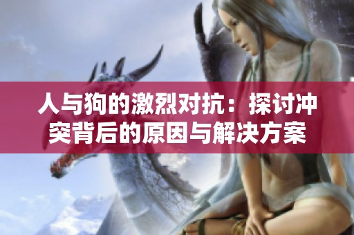 人与狗的激烈对抗：探讨冲突背后的原因与解决方案