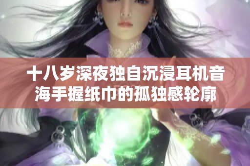 十八岁深夜独自沉浸耳机音海手握纸巾的孤独感轮廓