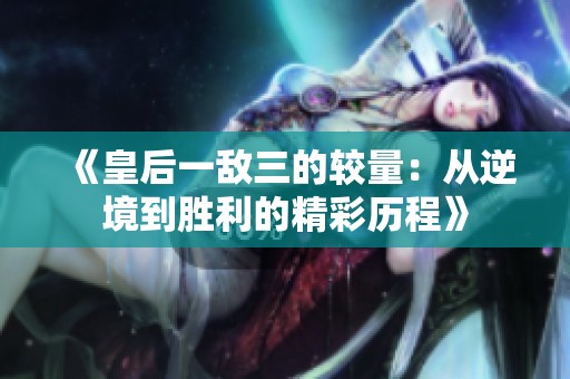 《皇后一敌三的较量：从逆境到胜利的精彩历程》