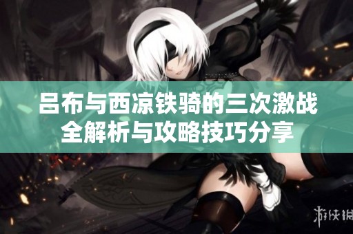 吕布与西凉铁骑的三次激战全解析与攻略技巧分享