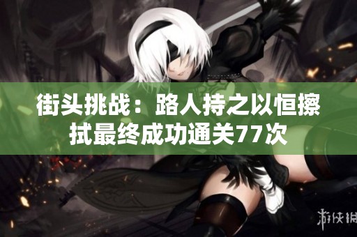 街头挑战：路人持之以恒擦拭最终成功通关77次