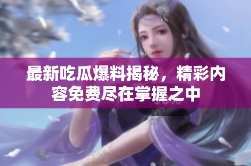 最新吃瓜爆料揭秘，精彩内容免费尽在掌握之中