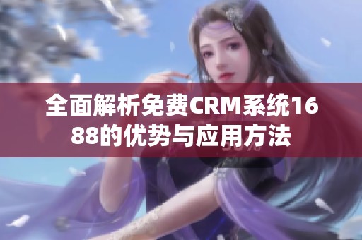 全面解析免费CRM系统1688的优势与应用方法