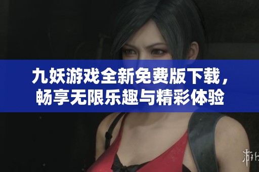 九妖游戏全新免费版下载，畅享无限乐趣与精彩体验
