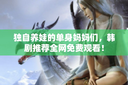独自养娃的单身妈妈们，韩剧推荐全网免费观看！