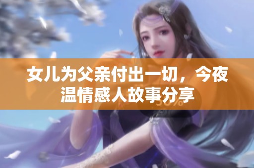 女儿为父亲付出一切，今夜温情感人故事分享