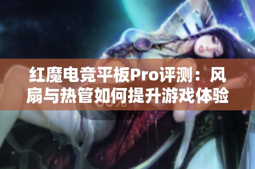 红魔电竞平板Pro评测：风扇与热管如何提升游戏体验