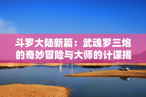 斗罗大陆新篇：武魂罗三炮的奇妙冒险与大师的计谋揭秘