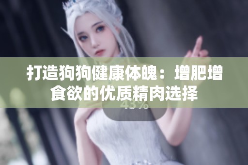 打造狗狗健康体魄：增肥增食欲的优质精肉选择