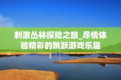 刺激丛林探险之旅_尽情体验精彩的跳跃游戏乐趣