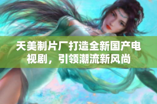 天美制片厂打造全新国产电视剧，引领潮流新风尚