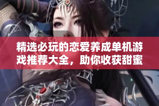 精选必玩的恋爱养成单机游戏推荐大全，助你收获甜蜜爱情