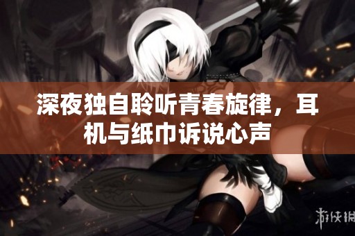 深夜独自聆听青春旋律，耳机与纸巾诉说心声