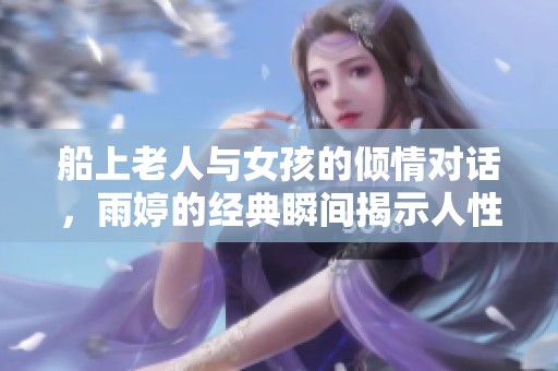 船上老人与女孩的倾情对话，雨婷的经典瞬间揭示人性温暖