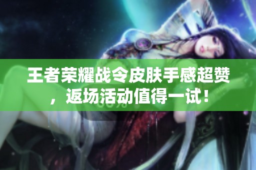 王者荣耀战令皮肤手感超赞，返场活动值得一试！