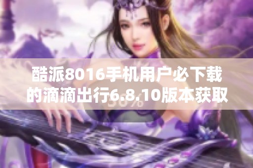 酷派8016手机用户必下载的滴滴出行6.8.10版本获取指南