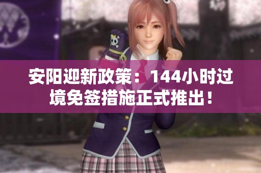 安阳迎新政策：144小时过境免签措施正式推出！