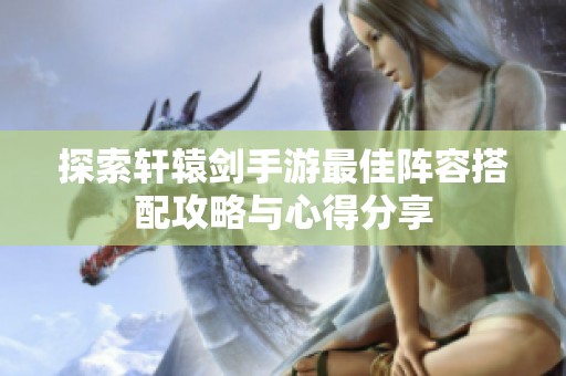 探索轩辕剑手游最佳阵容搭配攻略与心得分享