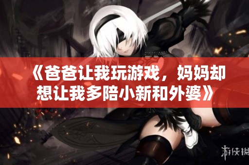 《爸爸让我玩游戏，妈妈却想让我多陪小新和外婆》