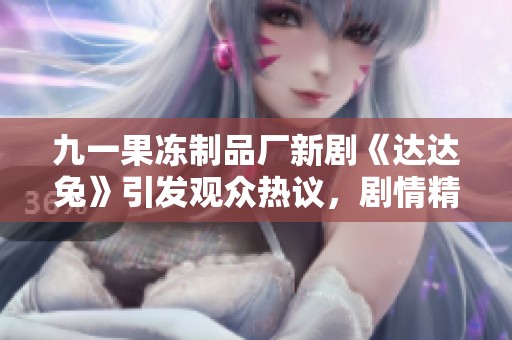 九一果冻制品厂新剧《达达兔》引发观众热议，剧情精彩纷呈