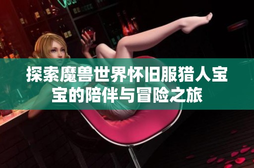 探索魔兽世界怀旧服猎人宝宝的陪伴与冒险之旅