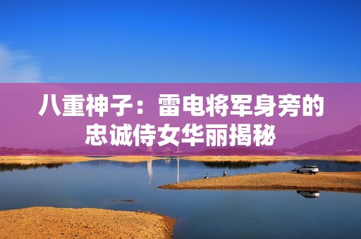 八重神子：雷电将军身旁的忠诚侍女华丽揭秘