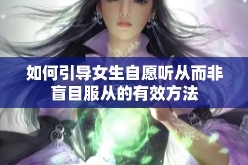 如何引导女生自愿听从而非盲目服从的有效方法