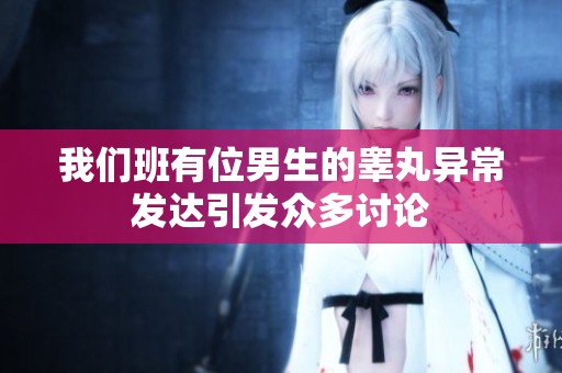 我们班有位男生的睾丸异常发达引发众多讨论