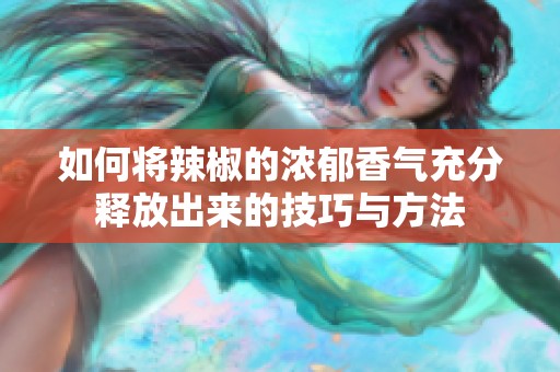 如何将辣椒的浓郁香气充分释放出来的技巧与方法