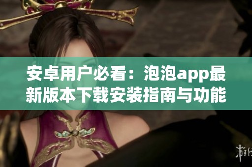 安卓用户必看：泡泡app最新版本下载安装指南与功能介绍