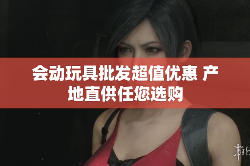 会动玩具批发超值优惠 产地直供任您选购