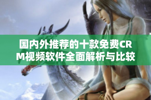 国内外推荐的十款免费CRM视频软件全面解析与比较