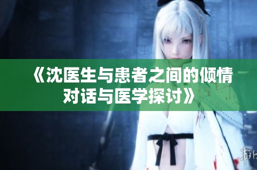 《沈医生与患者之间的倾情对话与医学探讨》