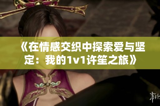 《在情感交织中探索爱与坚定：我的1v1许笙之旅》