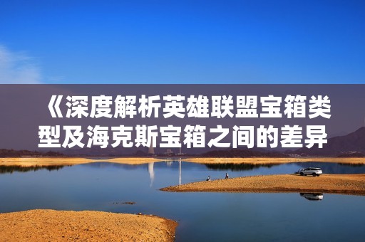 《深度解析英雄联盟宝箱类型及海克斯宝箱之间的差异》
