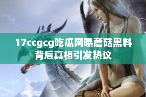 17ccgcg吃瓜网曝蘑菇黑料背后真相引发热议