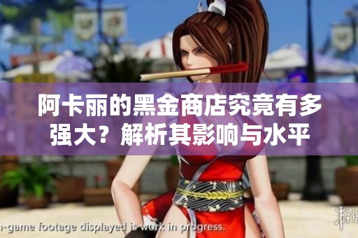 阿卡丽的黑金商店究竟有多强大？解析其影响与水平