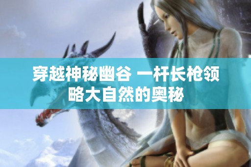 穿越神秘幽谷 一杆长枪领略大自然的奥秘