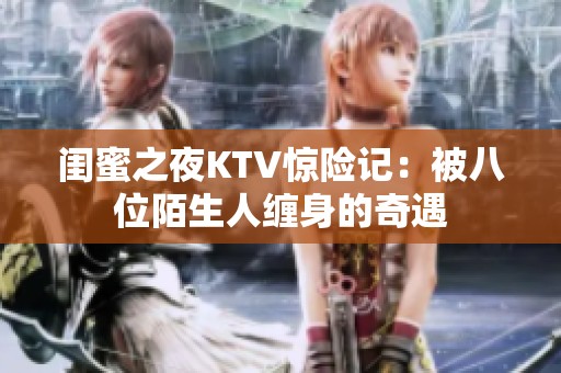 闺蜜之夜KTV惊险记：被八位陌生人缠身的奇遇