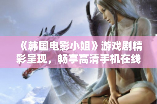 《韩国电影小姐》游戏剧精彩呈现，畅享高清手机在线播放体验
