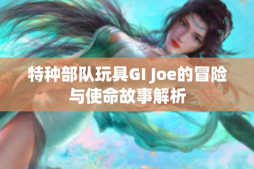 特种部队玩具GI Joe的冒险与使命故事解析