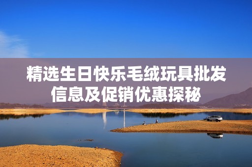 精选生日快乐毛绒玩具批发信息及促销优惠探秘