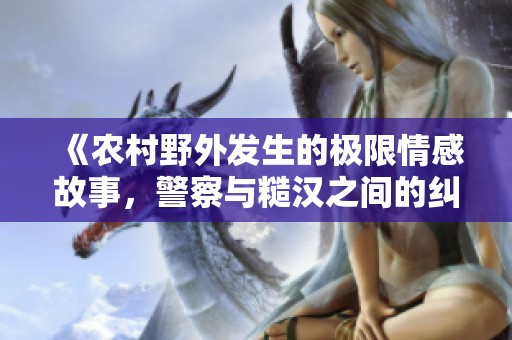 《农村野外发生的极限情感故事，警察与糙汉之间的纠葛》