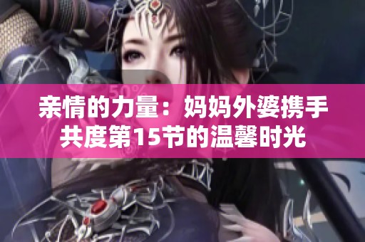亲情的力量：妈妈外婆携手共度第15节的温馨时光