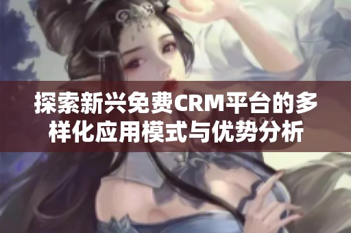 探索新兴免费CRM平台的多样化应用模式与优势分析