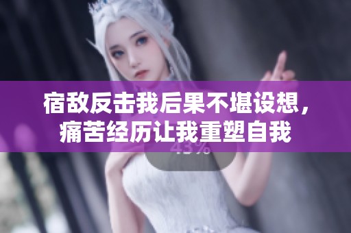 宿敌反击我后果不堪设想，痛苦经历让我重塑自我