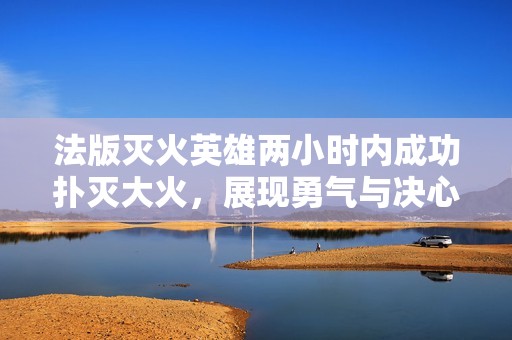 法版灭火英雄两小时内成功扑灭大火，展现勇气与决心