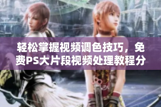 轻松掌握视频调色技巧，免费PS大片段视频处理教程分享