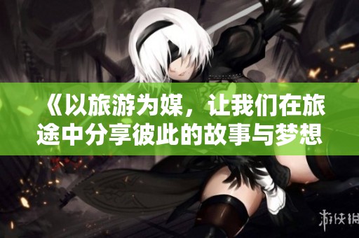 《以旅游为媒，让我们在旅途中分享彼此的故事与梦想》